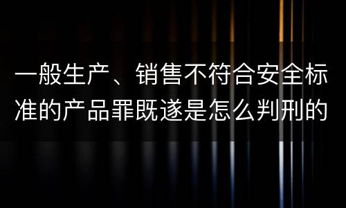 一般生产、销售不符合安全标准的产品罪既遂是怎么判刑的