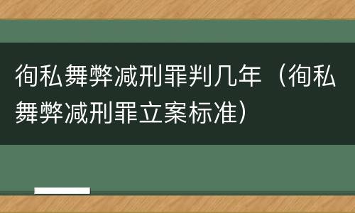 徇私舞弊减刑罪判几年（徇私舞弊减刑罪立案标准）