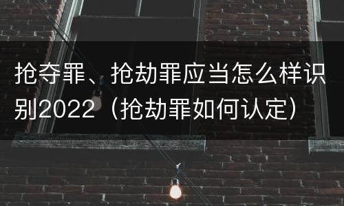 抢夺罪、抢劫罪应当怎么样识别2022（抢劫罪如何认定）