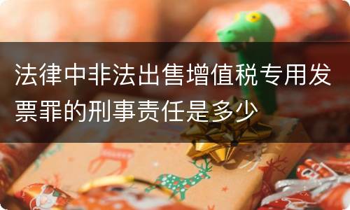 法律中非法出售增值税专用发票罪的刑事责任是多少