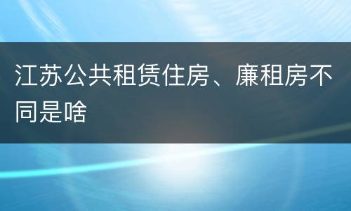 江苏公共租赁住房、廉租房不同是啥
