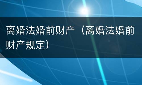 离婚法婚前财产（离婚法婚前财产规定）