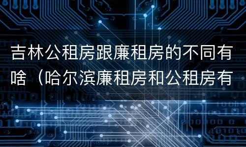 吉林公租房跟廉租房的不同有啥（哈尔滨廉租房和公租房有什么区别）