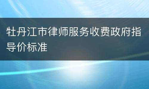 牡丹江市律师服务收费政府指导价标准