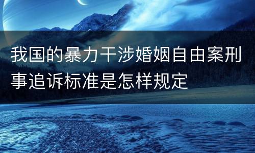 我国的暴力干涉婚姻自由案刑事追诉标准是怎样规定
