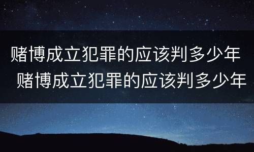 赌博成立犯罪的应该判多少年 赌博成立犯罪的应该判多少年缓刑