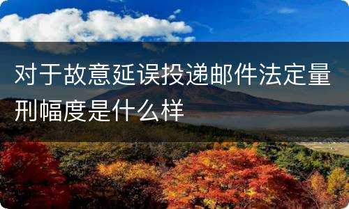 对于故意延误投递邮件法定量刑幅度是什么样