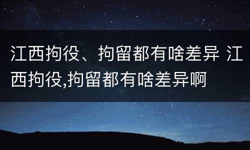 江西拘役、拘留都有啥差异 江西拘役,拘留都有啥差异啊