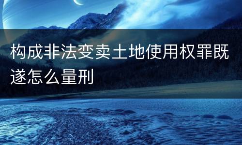 构成非法变卖土地使用权罪既遂怎么量刑