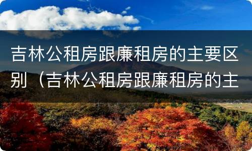 吉林公租房跟廉租房的主要区别（吉林公租房跟廉租房的主要区别在哪）