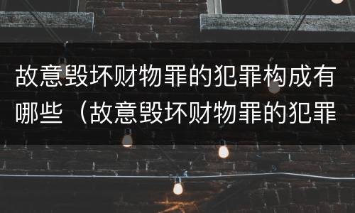 故意毁坏财物罪的犯罪构成有哪些（故意毁坏财物罪的犯罪构成有哪些要件）