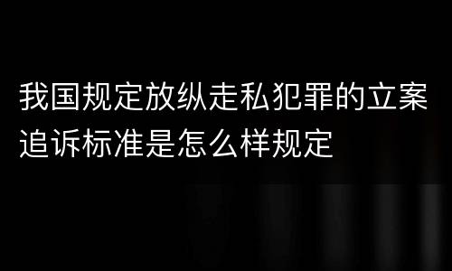 我国规定放纵走私犯罪的立案追诉标准是怎么样规定