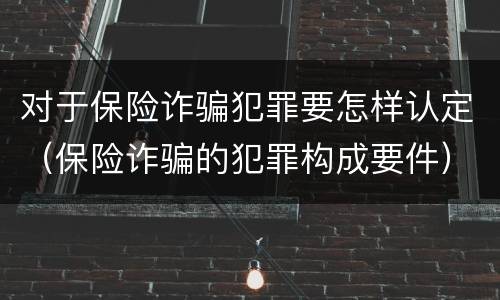 对于保险诈骗犯罪要怎样认定（保险诈骗的犯罪构成要件）