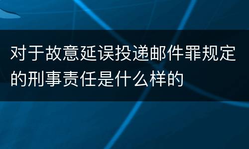 对于故意延误投递邮件罪规定的刑事责任是什么样的
