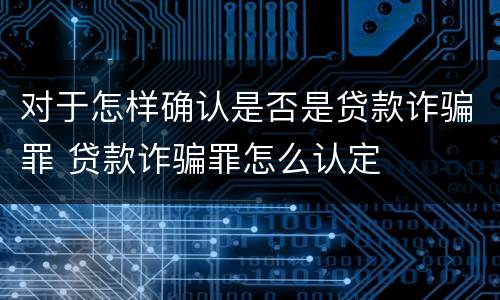 对于怎样确认是否是贷款诈骗罪 贷款诈骗罪怎么认定