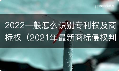 2022一般怎么识别专利权及商标权（2021年最新商标侵权判断标准）