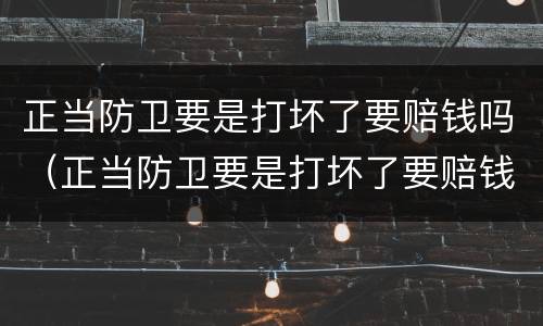 正当防卫要是打坏了要赔钱吗（正当防卫要是打坏了要赔钱吗怎么办）