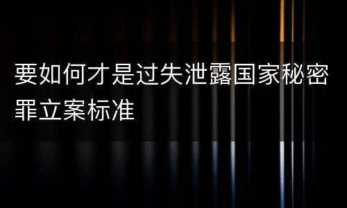 要如何才是过失泄露国家秘密罪立案标准