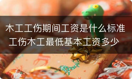 木工工伤期间工资是什么标准 工伤木工最低基本工资多少