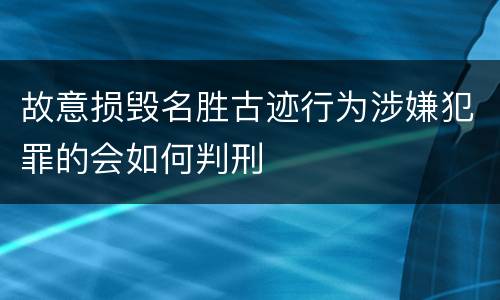 故意损毁名胜古迹行为涉嫌犯罪的会如何判刑
