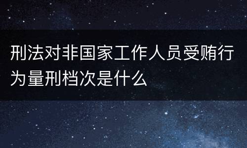 刑法对非国家工作人员受贿行为量刑档次是什么
