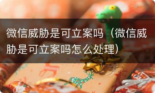 微信威胁是可立案吗（微信威胁是可立案吗怎么处理）