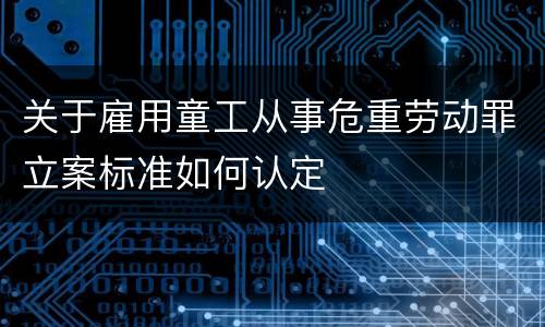 关于雇用童工从事危重劳动罪立案标准如何认定