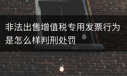 非法出售增值税专用发票行为是怎么样判刑处罚
