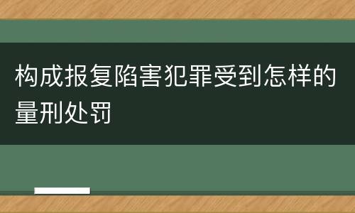 构成报复陷害犯罪受到怎样的量刑处罚