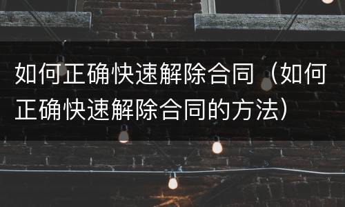 如何正确快速解除合同（如何正确快速解除合同的方法）