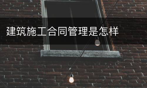 建筑施工合同管理是怎样