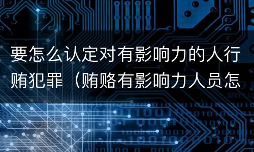 要怎么认定对有影响力的人行贿犯罪（贿赂有影响力人员怎么定罪）