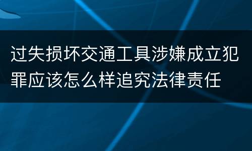 过失损坏交通工具涉嫌成立犯罪应该怎么样追究法律责任