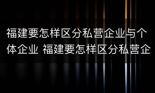 福建要怎样区分私营企业与个体企业 福建要怎样区分私营企业与个体企业呢