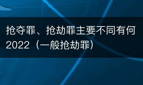 抢夺罪、抢劫罪主要不同有何2022（一般抢劫罪）