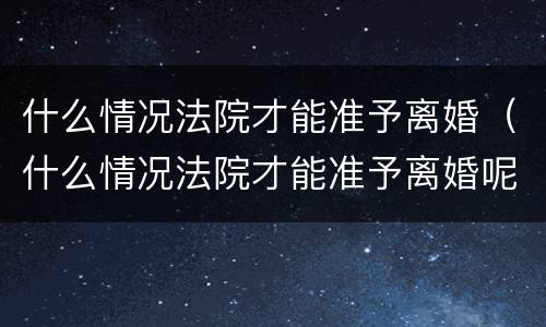 什么情况法院才能准予离婚（什么情况法院才能准予离婚呢）