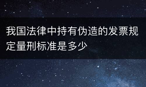 我国法律中持有伪造的发票规定量刑标准是多少
