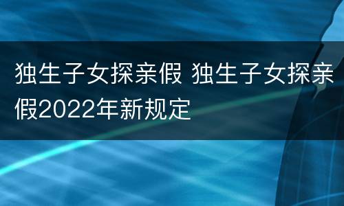 独生子女探亲假 独生子女探亲假2022年新规定