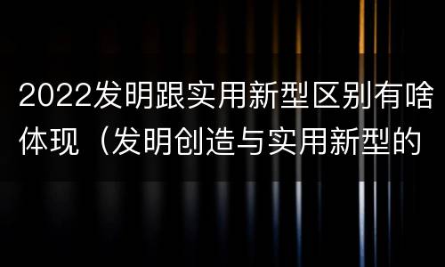 2022发明跟实用新型区别有啥体现（发明创造与实用新型的区别）