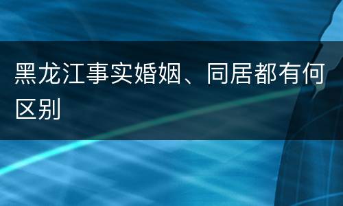 黑龙江事实婚姻、同居都有何区别
