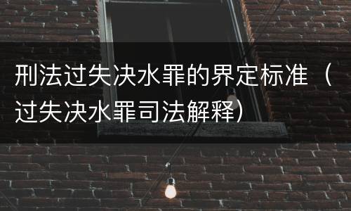刑法过失决水罪的界定标准（过失决水罪司法解释）