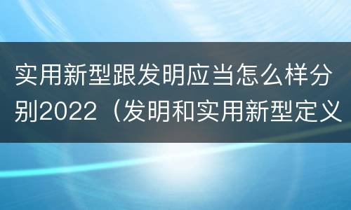 实用新型跟发明应当怎么样分别2022（发明和实用新型定义）