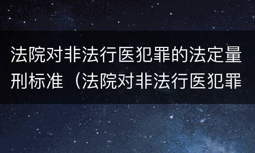 法院对非法行医犯罪的法定量刑标准（法院对非法行医犯罪的法定量刑标准是什么）