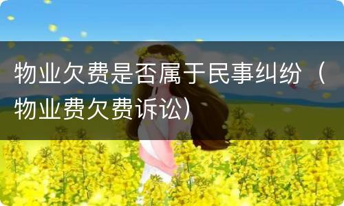 物业欠费是否属于民事纠纷（物业费欠费诉讼）