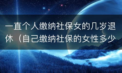 一直个人缴纳社保女的几岁退休（自己缴纳社保的女性多少岁退休）