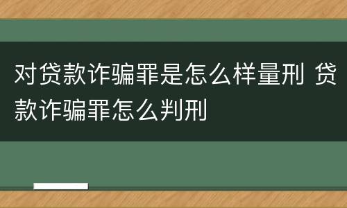 对贷款诈骗罪是怎么样量刑 贷款诈骗罪怎么判刑