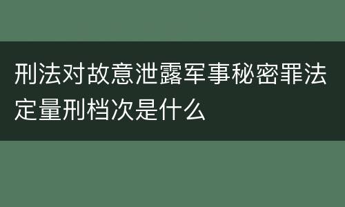 刑法对故意泄露军事秘密罪法定量刑档次是什么
