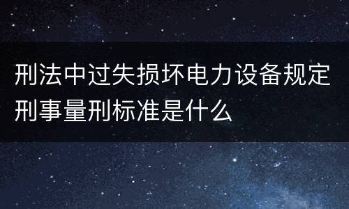刑法中过失损坏电力设备规定刑事量刑标准是什么
