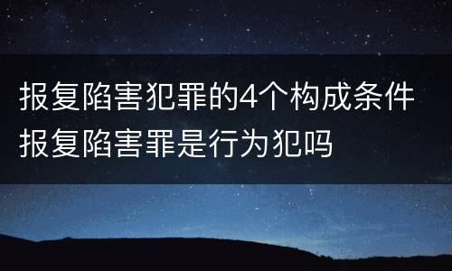 报复陷害犯罪的4个构成条件 报复陷害罪是行为犯吗