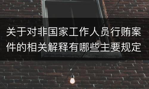 关于对非国家工作人员行贿案件的相关解释有哪些主要规定